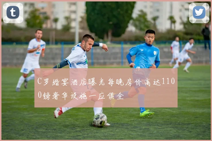 C罗婚宴酒店曝光每晚房价高达1100镑奢华设施一应俱全