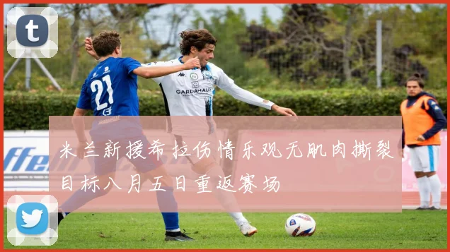 米兰新援希拉伤情乐观无肌肉撕裂目标八月五日重返赛场