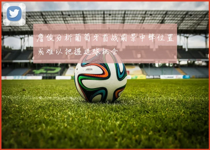 詹俊分析葡萄牙首战前景中锋位置或难以把握进球机会