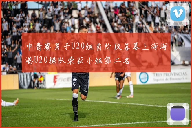 中青赛男子U20组首阶段落幕上海海港U20梯队荣获小组第二名