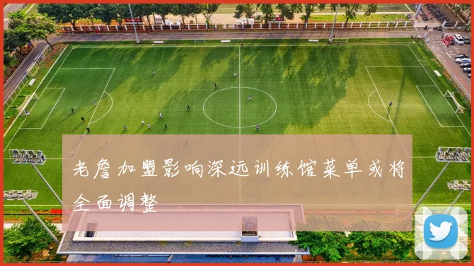 老詹加盟影响深远训练馆菜单或将全面调整