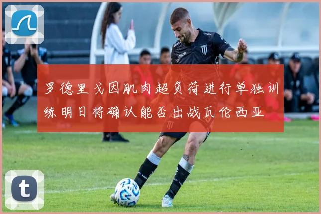 罗德里戈因肌肉超负荷进行单独训练明日将确认能否出战瓦伦西亚