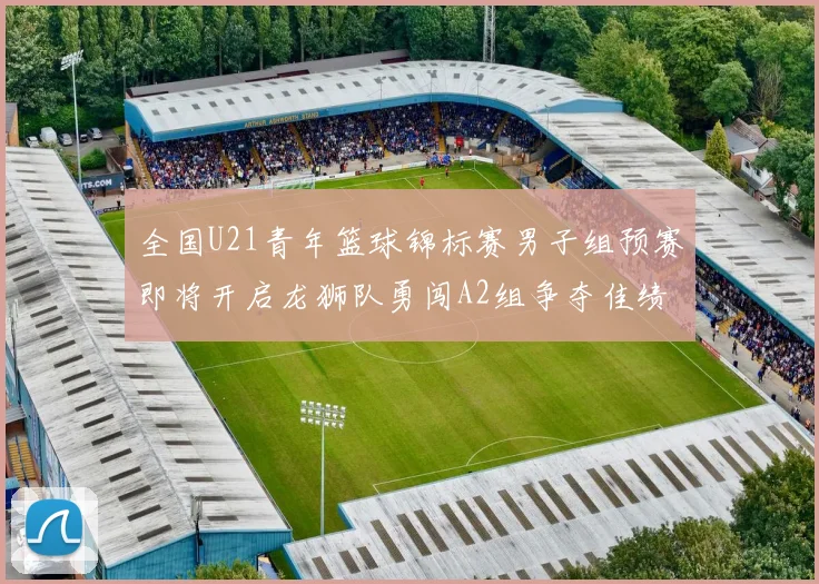 全国U21青年篮球锦标赛男子组预赛即将开启龙狮队勇闯A2组争夺佳绩