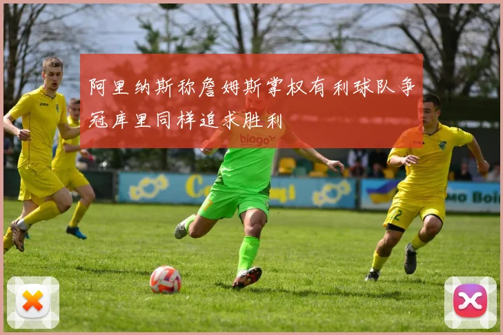阿里纳斯称詹姆斯掌权有利球队争冠库里同样追求胜利