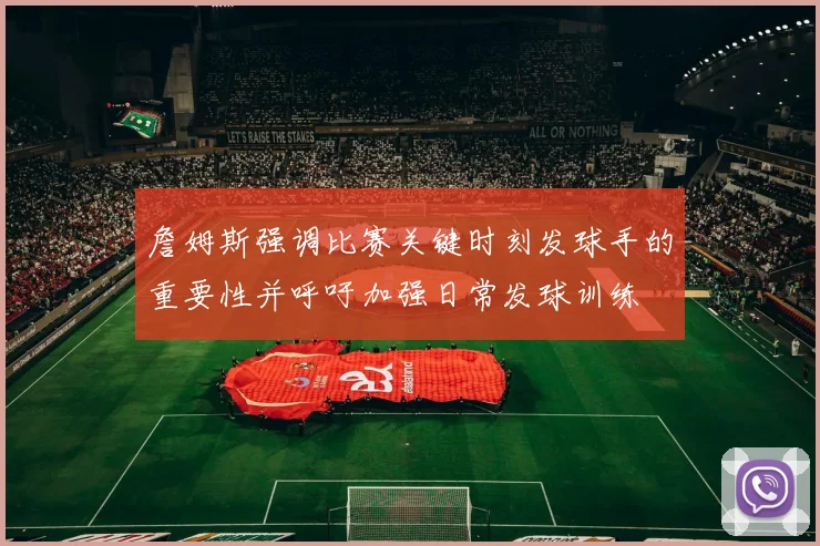 詹姆斯强调比赛关键时刻发球手的重要性并呼吁加强日常发球训练