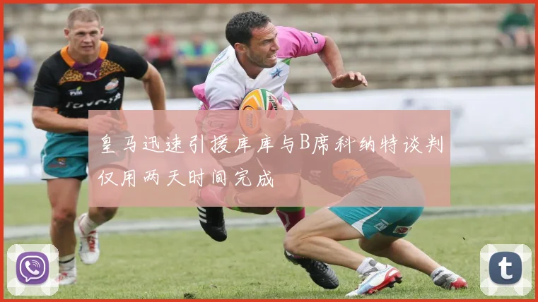 皇马迅速引援库库与B席科纳特谈判仅用两天时间完成