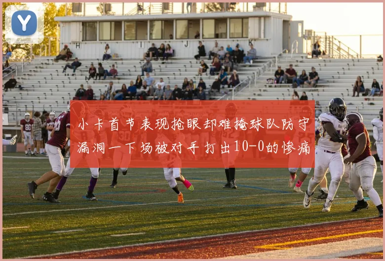 小卡首节表现抢眼却难掩球队防守漏洞一下场被对手打出10-0的惨痛局面