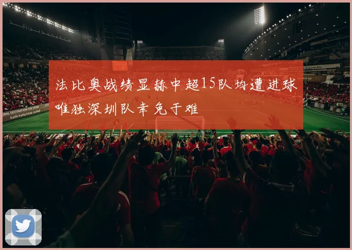 法比奥战绩显赫中超15队均遭进球唯独深圳队幸免于难