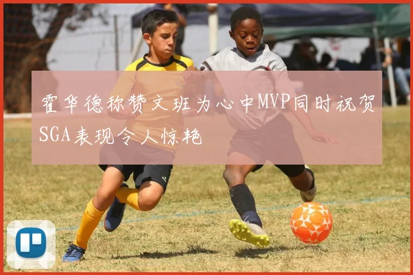 霍华德称赞文班为心中MVP同时祝贺SGA表现令人惊艳