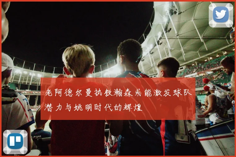 老阿德尔曼执教瀚森或能激发球队潜力与姚明时代的辉煌