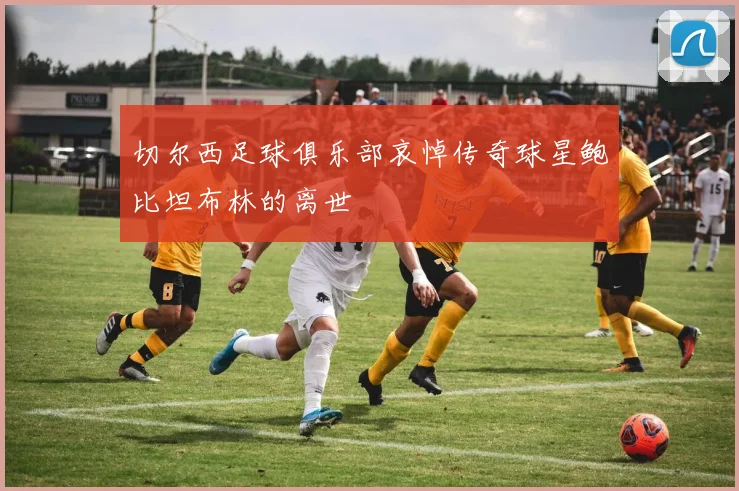 切尔西足球俱乐部哀悼传奇球星鲍比坦布林的离世