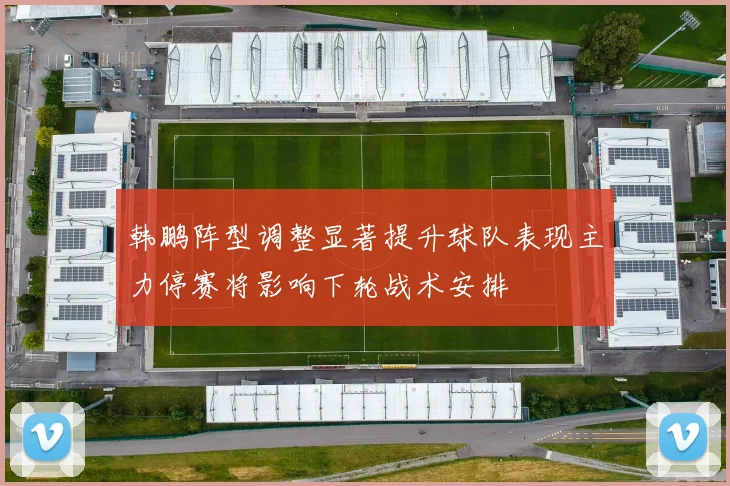 韩鹏阵型调整显著提升球队表现主力停赛将影响下轮战术安排