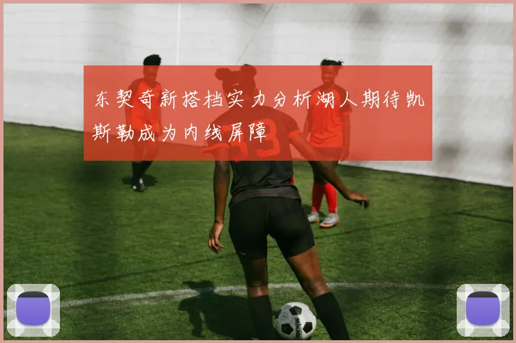 东契奇新搭档实力分析湖人期待凯斯勒成为内线屏障
