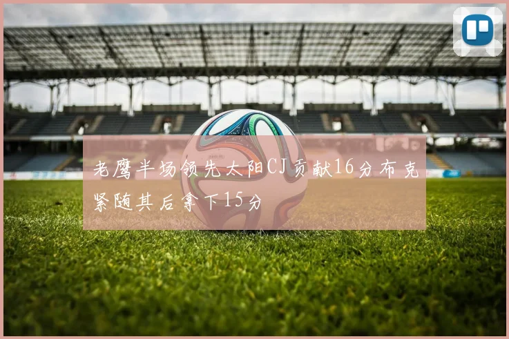 老鹰半场领先太阳CJ贡献16分布克紧随其后拿下15分
