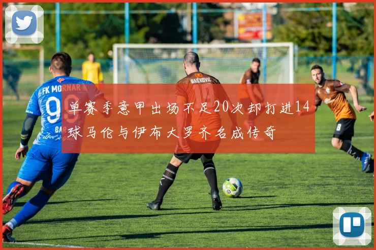 单赛季意甲出场不足20次却打进14球马伦与伊布大罗齐名成传奇
