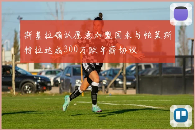 斯基拉确认愿意加盟国米与帕莱斯特拉达成300万欧年薪协议