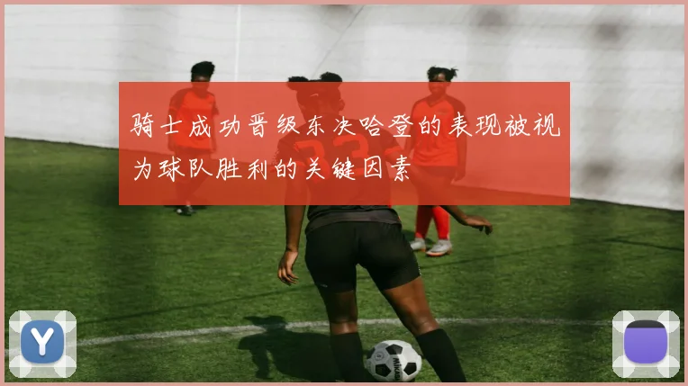 骑士成功晋级东决哈登的表现被视为球队胜利的关键因素
