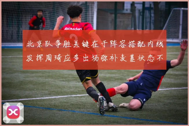 北京队争胜关键在于阵容搭配内线发挥周琦应多出场弥补麦基状态不足