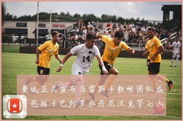 曼城正式宣布马雷斯卡教练团队成员包括卡巴列罗和丹尼沃克等七人加入