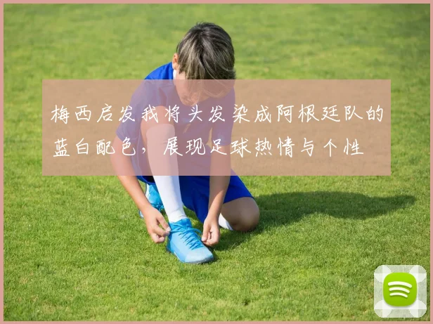 梅西启发我将头发染成阿根廷队的蓝白配色，展现足球热情与个性