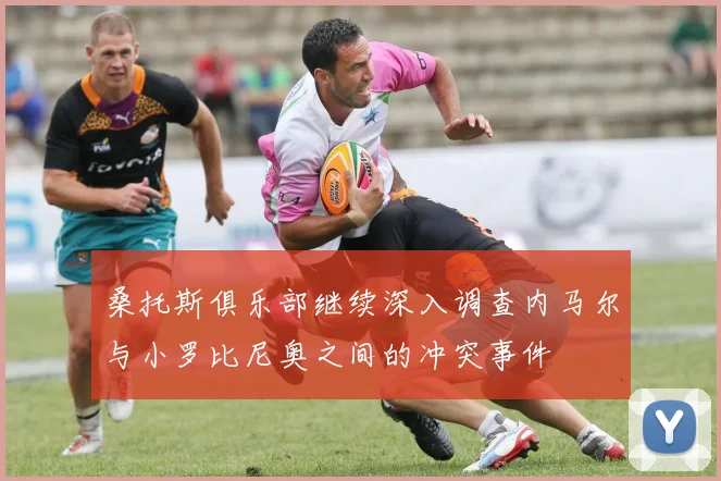 桑托斯俱乐部继续深入调查内马尔与小罗比尼奥之间的冲突事件