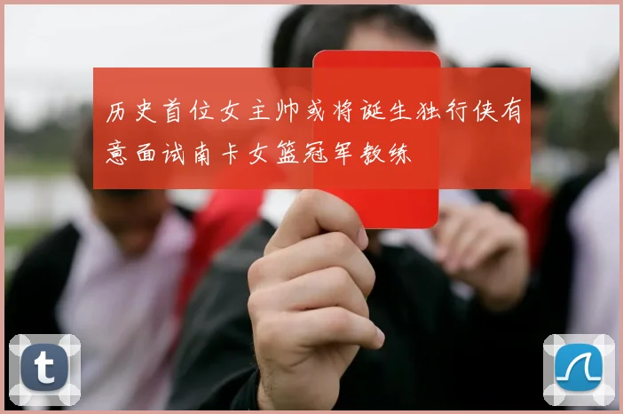 历史首位女主帅或将诞生独行侠有意面试南卡女篮冠军教练