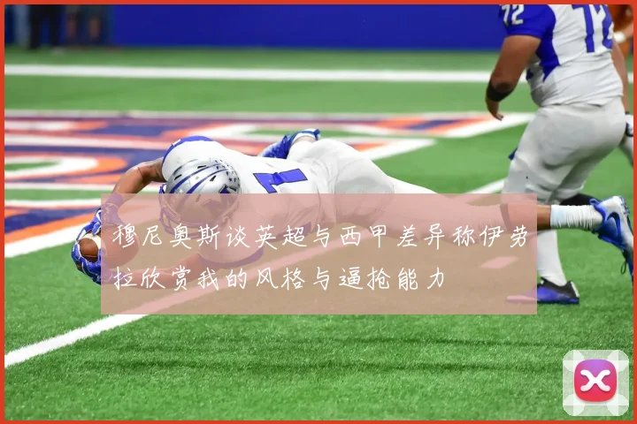 穆尼奥斯谈英超与西甲差异称伊劳拉欣赏我的风格与逼抢能力
