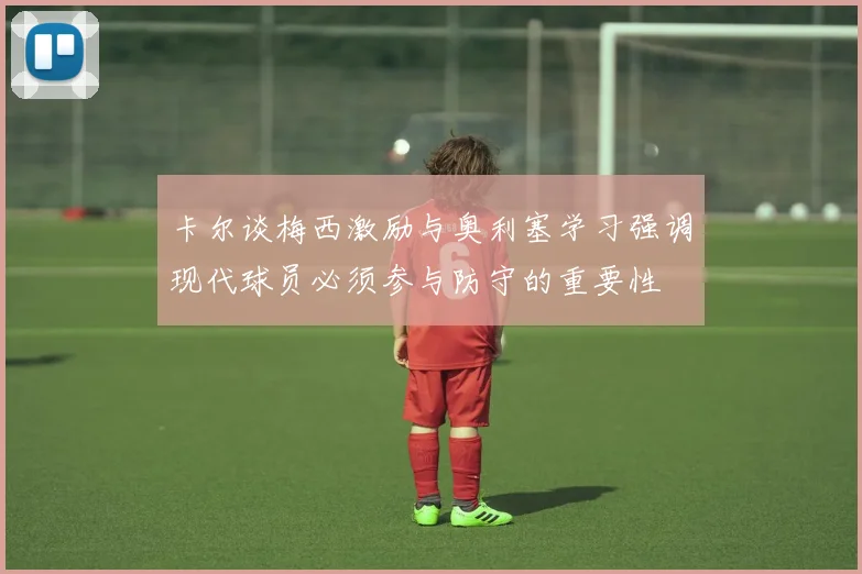 卡尔谈梅西激励与奥利塞学习强调现代球员必须参与防守的重要性
