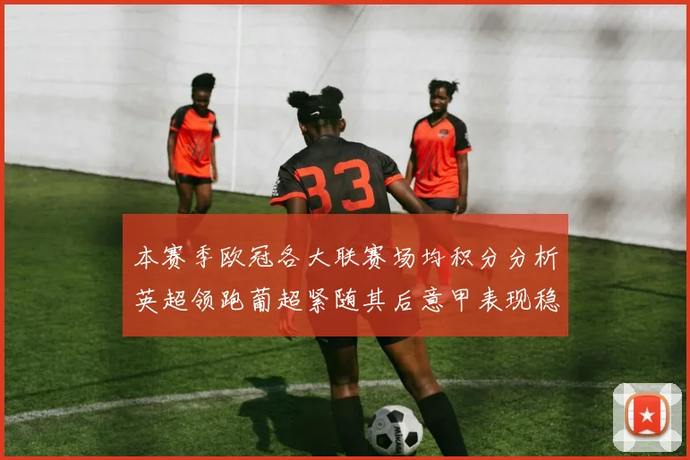 本赛季欧冠各大联赛场均积分分析英超领跑葡超紧随其后意甲表现稳健
