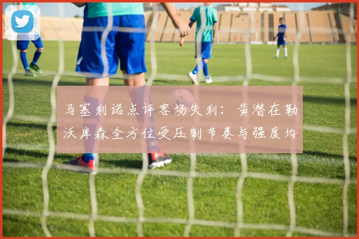 马塞利诺点评客场失利：黄潜在勒沃库森全方位受压制节奏与强度均不敌对手