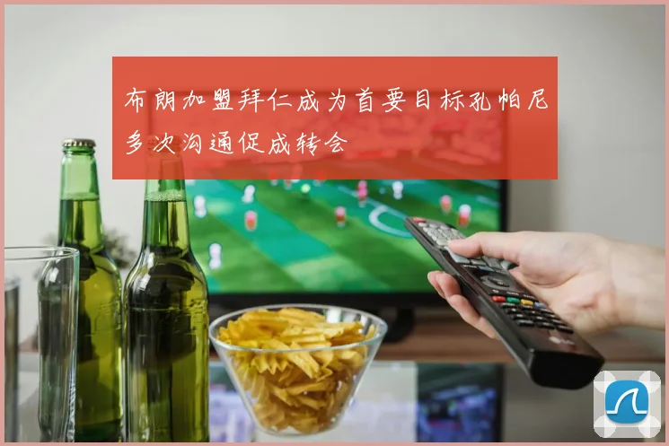 布朗加盟拜仁成为首要目标孔帕尼多次沟通促成转会