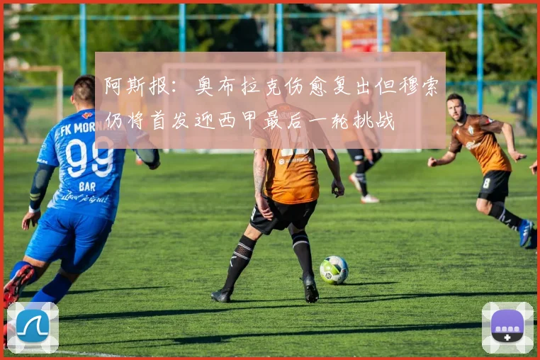 阿斯报：奥布拉克伤愈复出但穆索仍将首发迎西甲最后一轮挑战
